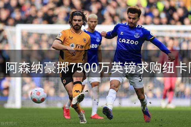 阿森纳豪掷7500万英镑求购纽卡队长 吉马良斯转会接近敲定